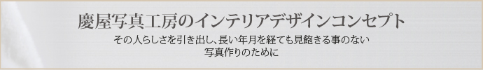 慶屋写真工房のインテリアデザインコンセプト その人らしさを引き出し、長い年月を経ても見飽きる事のない 写真作りのために