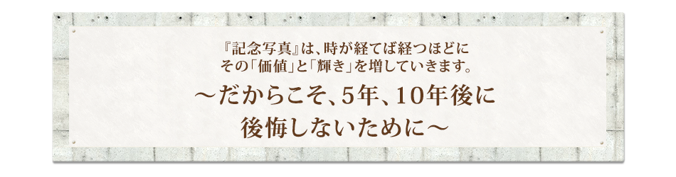 『記念写真』が持つ本当の「価値」は、時が経つほどに重みを増していくんです。～だからこそ、5年、10年後に後悔しないために～