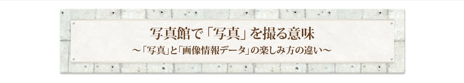 写真館で「写真」を撮る意味 ～「写真」と「画像情報データ」の楽しみ方の違い～