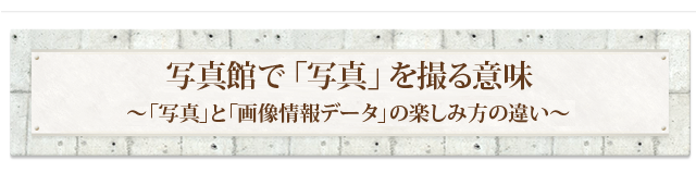 写真館で「写真」を撮る意味 ～「写真」と「画像情報データ」の楽しみ方の違い～