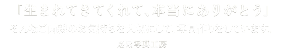 「生まれてきてくれて、本当にありがとう」そんなご両親のお気持ちを大切に、写真作りをしています。北九州の写真館　慶屋写真工房